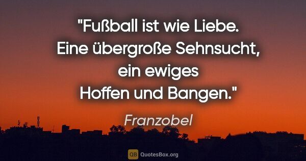 Franzobel Zitat: "Fußball ist wie Liebe. Eine übergroße Sehnsucht, ein ewiges..."