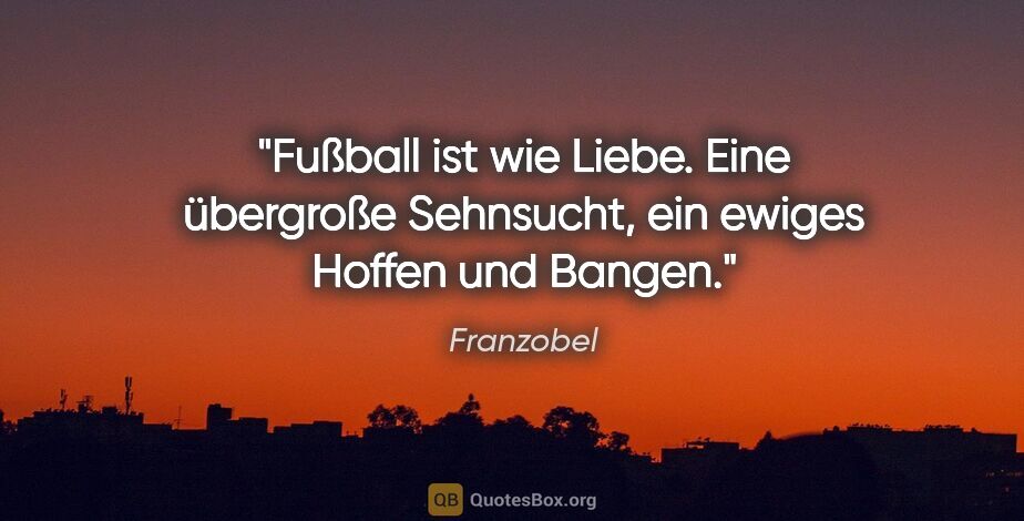 Franzobel Zitat: "Fußball ist wie Liebe. Eine übergroße Sehnsucht, ein ewiges..."