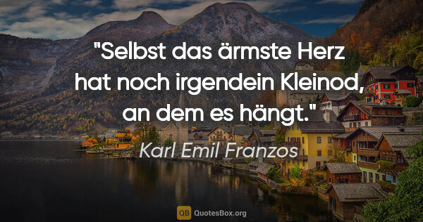 Karl Emil Franzos Zitat: "Selbst das ärmste Herz hat noch irgendein Kleinod, an dem es..."