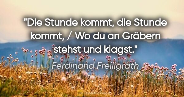 Ferdinand Freiligrath Zitat: "Die Stunde kommt, die Stunde kommt, / Wo du an Gräbern stehst..."
