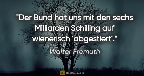 Walter Fremuth Zitat: "Der Bund hat uns mit den sechs Milliarden Schilling auf..."