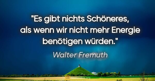 Walter Fremuth Zitat: "Es gibt nichts Schöneres, als wenn wir nicht mehr Energie..."