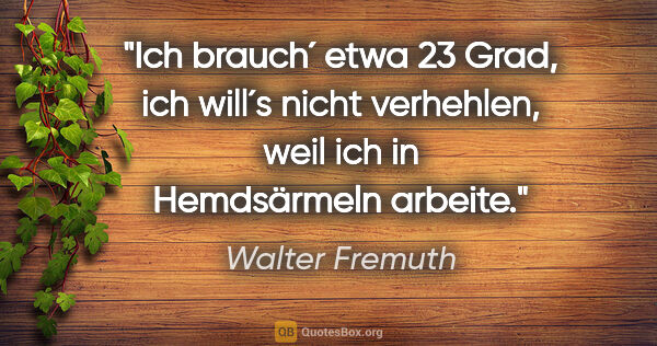 Walter Fremuth Zitat: "Ich brauch´ etwa 23 Grad, ich will´s nicht verhehlen, weil ich..."