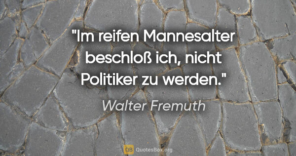 Walter Fremuth Zitat: "Im reifen Mannesalter beschloß ich, nicht Politiker zu werden."