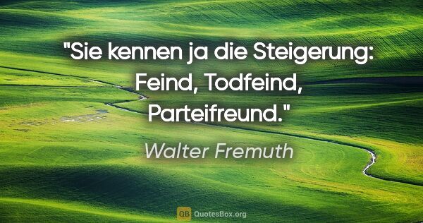 Walter Fremuth Zitat: "Sie kennen ja die Steigerung: Feind, Todfeind, Parteifreund."