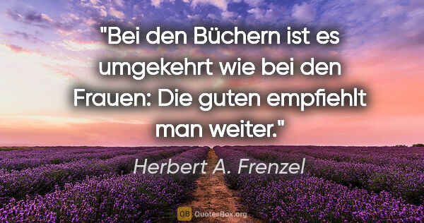 Herbert A. Frenzel Zitat: "Bei den Büchern ist es umgekehrt wie bei den Frauen: Die guten..."