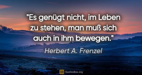 Herbert A. Frenzel Zitat: "Es genügt nicht, im Leben zu stehen, man muß sich auch in ihm..."