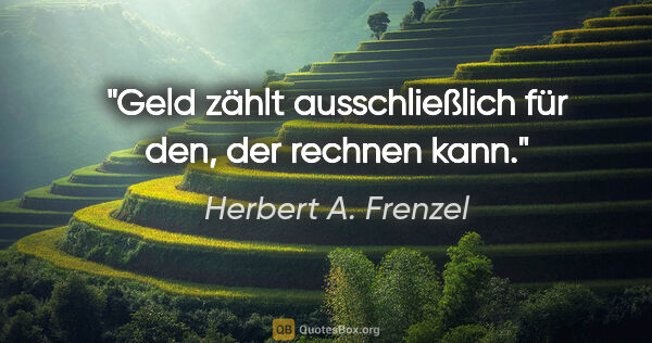 Herbert A. Frenzel Zitat: "Geld zählt ausschließlich für den, der rechnen kann."