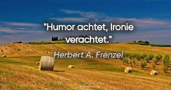 Herbert A. Frenzel Zitat: "Humor achtet, Ironie verachtet."