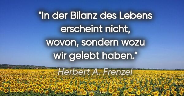Herbert A. Frenzel Zitat: "In der Bilanz des Lebens erscheint nicht, wovon, sondern wozu..."