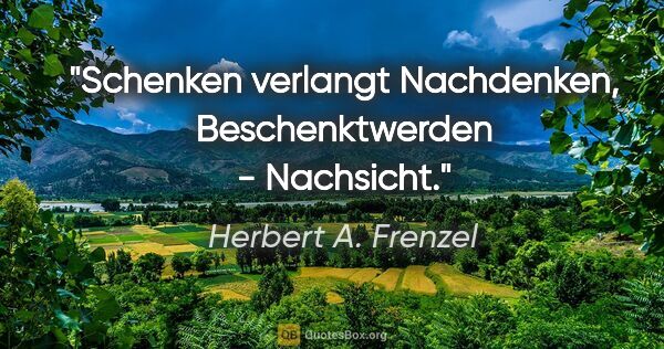 Herbert A. Frenzel Zitat: "Schenken verlangt Nachdenken, Beschenktwerden - Nachsicht."