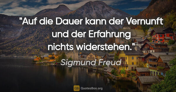 Sigmund Freud Zitat: "Auf die Dauer kann der Vernunft und der Erfahrung nichts..."
