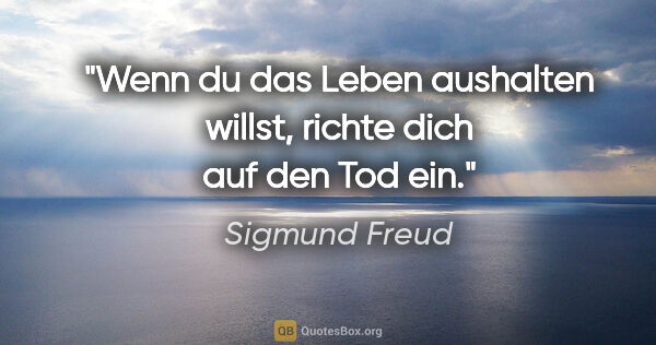 Sigmund Freud Zitat: "Wenn du das Leben aushalten willst, richte dich auf den Tod ein."