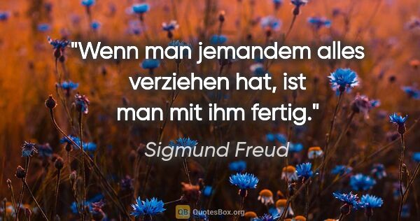 Sigmund Freud Zitat: "Wenn man jemandem alles verziehen hat, ist man mit ihm fertig."