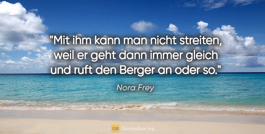 Nora Frey Zitat: "Mit ihm kann man nicht streiten, weil er geht dann immer..."