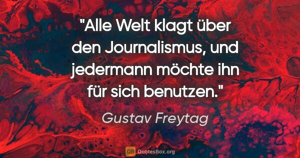 Gustav Freytag Zitat: "Alle Welt klagt über den Journalismus, und jedermann möchte..."