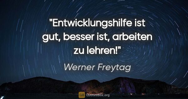 Werner Freytag Zitat: "Entwicklungshilfe ist gut, besser ist, arbeiten zu lehren!"