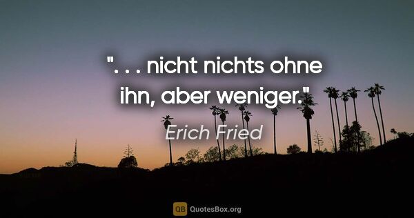Erich Fried Zitat: ". . . nicht nichts ohne ihn, aber weniger."