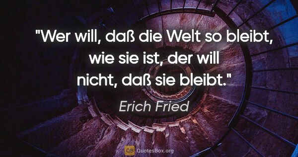 Erich Fried Zitat: "Wer will, daß die Welt so bleibt, wie sie ist, der will nicht,..."