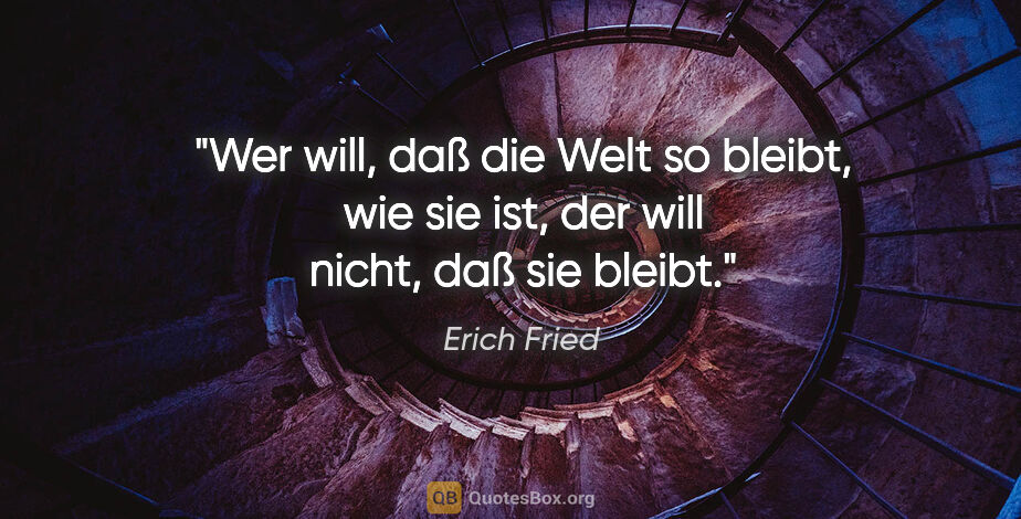Erich Fried Zitat: "Wer will, daß die Welt so bleibt, wie sie ist, der will nicht,..."