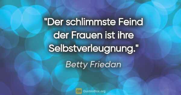 Betty Friedan Zitat: "Der schlimmste Feind der Frauen ist ihre Selbstverleugnung."