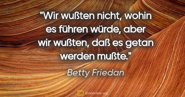 Betty Friedan Zitat: "Wir wußten nicht, wohin es führen würde, aber wir wußten, daß..."