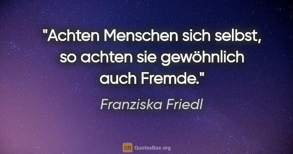 Franziska Friedl Zitat: "Achten Menschen sich selbst, so achten sie gewöhnlich auch..."