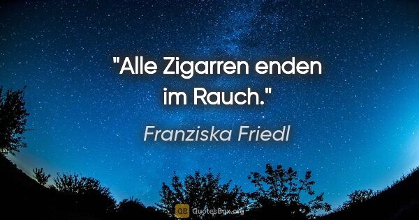 Franziska Friedl Zitat: "Alle Zigarren enden im Rauch."