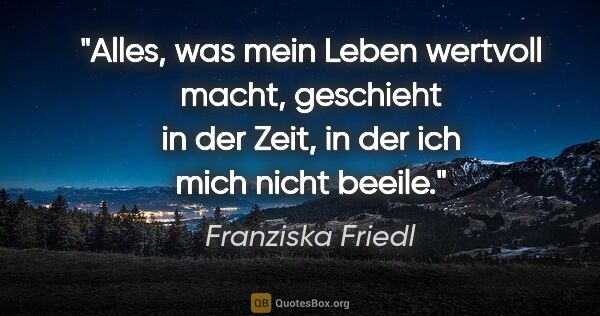 Franziska Friedl Zitat: "Alles, was mein Leben wertvoll macht, geschieht in der Zeit,..."