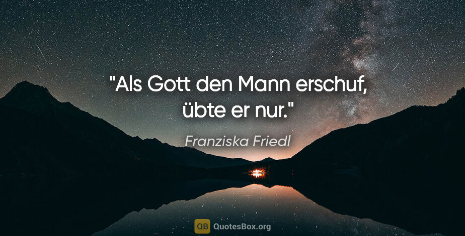 Franziska Friedl Zitat: "Als Gott den Mann erschuf, übte er nur."