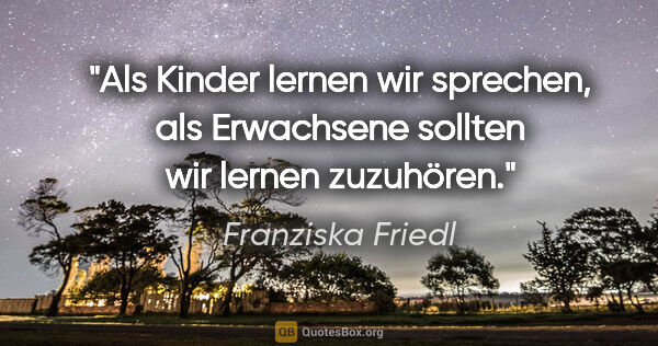 Franziska Friedl Zitat: "Als Kinder lernen wir sprechen, als Erwachsene sollten wir..."