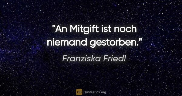 Franziska Friedl Zitat: "An Mitgift ist noch niemand gestorben."