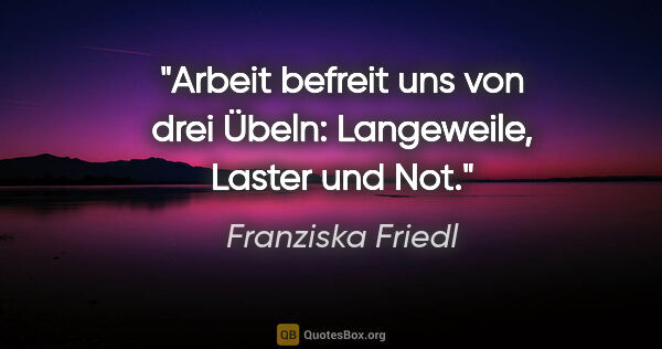 Franziska Friedl Zitat: "Arbeit befreit uns von drei Übeln: Langeweile, Laster und Not."