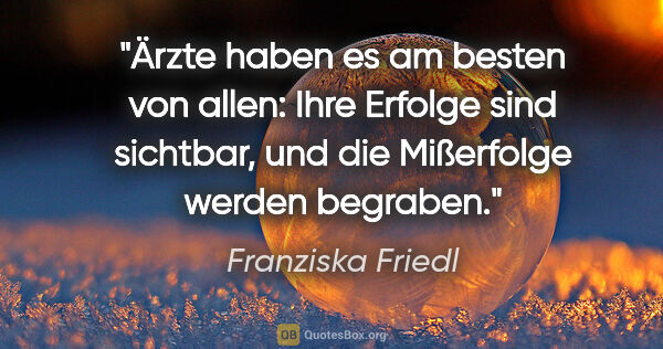 Franziska Friedl Zitat: "Ärzte haben es am besten von allen: Ihre Erfolge sind..."