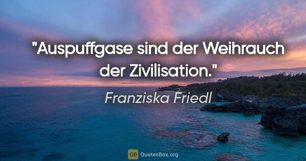 Franziska Friedl Zitat: "Auspuffgase sind der Weihrauch der Zivilisation."