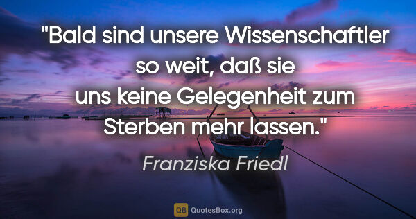 Franziska Friedl Zitat: "Bald sind unsere Wissenschaftler so weit, daß sie uns keine..."
