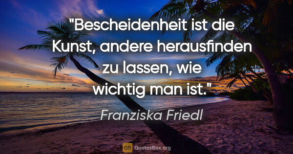 Franziska Friedl Zitat: "Bescheidenheit ist die Kunst, andere herausfinden zu lassen,..."