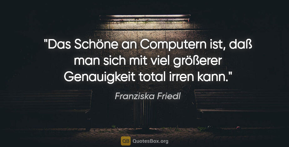 Franziska Friedl Zitat: "Das Schöne an Computern ist, daß man sich mit viel größerer..."