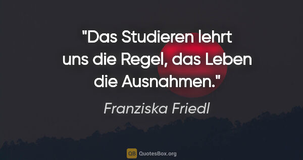 Franziska Friedl Zitat: "Das Studieren lehrt uns die Regel, das Leben die Ausnahmen."