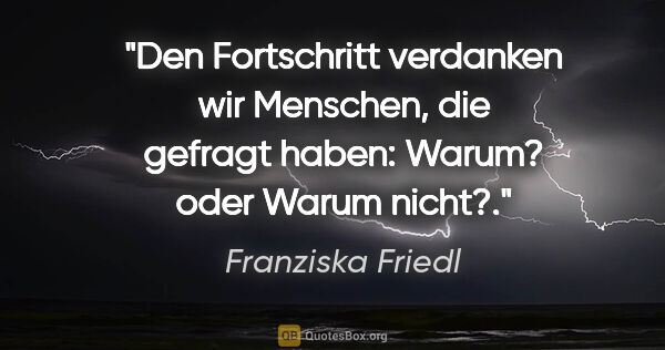 Franziska Friedl Zitat: "Den Fortschritt verdanken wir Menschen, die gefragt haben:..."