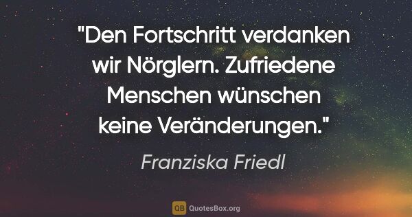 Franziska Friedl Zitat: "Den Fortschritt verdanken wir Nörglern. Zufriedene Menschen..."
