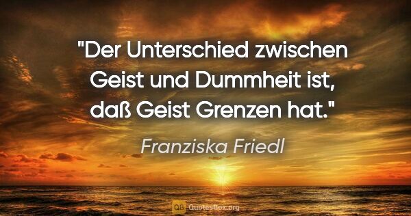 Franziska Friedl Zitat: "Der Unterschied zwischen Geist und Dummheit ist, daß Geist..."