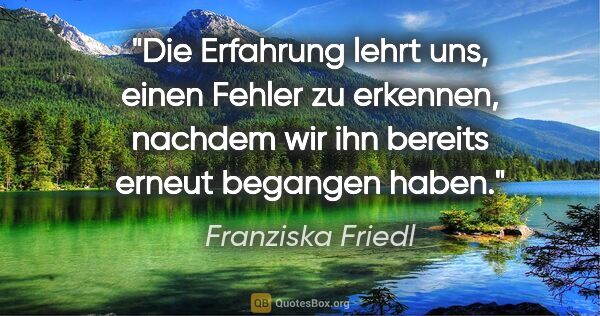 Franziska Friedl Zitat: "Die Erfahrung lehrt uns, einen Fehler zu erkennen, nachdem wir..."
