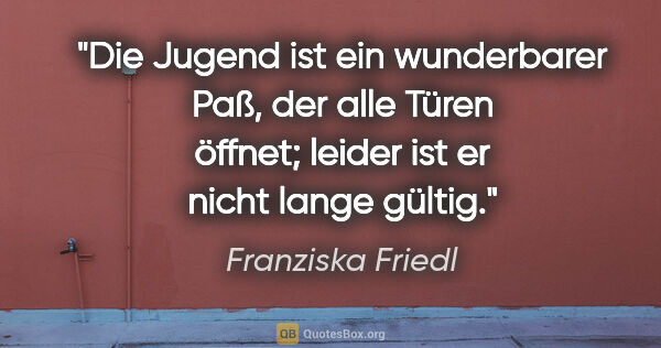 Franziska Friedl Zitat: "Die Jugend ist ein wunderbarer Paß, der alle Türen öffnet;..."