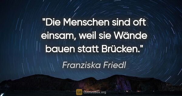 Franziska Friedl Zitat: "Die Menschen sind oft einsam, weil sie Wände bauen statt Brücken."