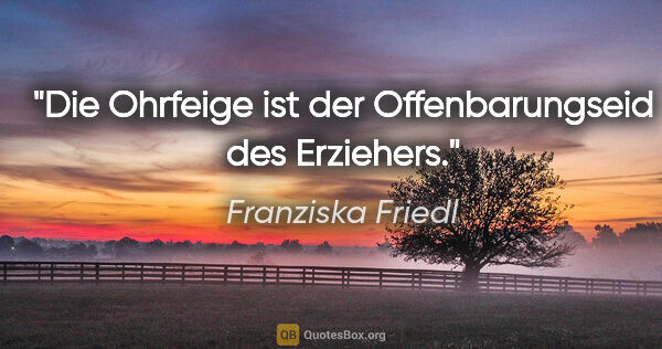 Franziska Friedl Zitat: "Die Ohrfeige ist der Offenbarungseid des Erziehers."