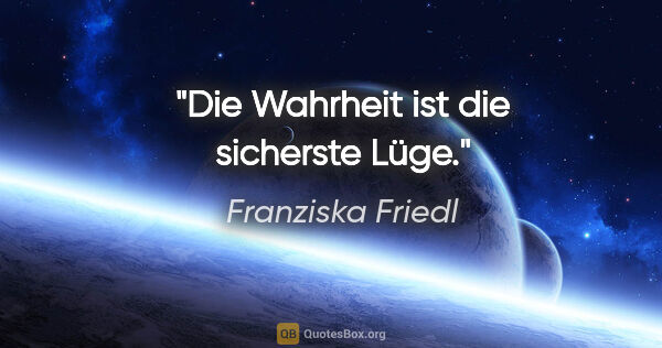 Franziska Friedl Zitat: "Die Wahrheit ist die sicherste Lüge."