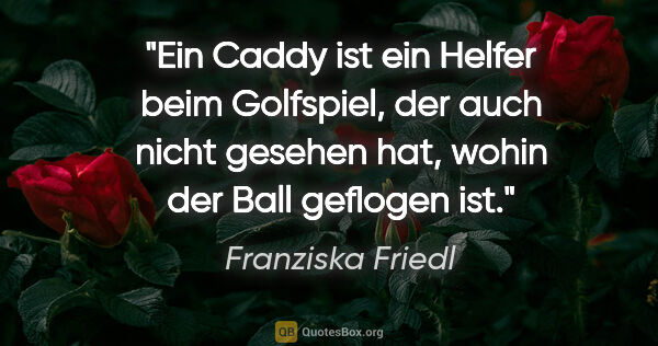 Franziska Friedl Zitat: "Ein Caddy ist ein Helfer beim Golfspiel, der auch nicht..."