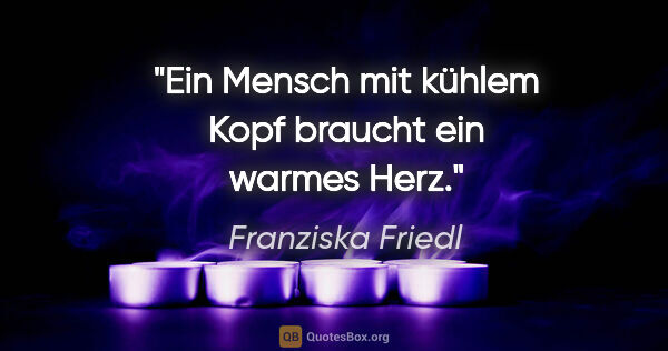 Franziska Friedl Zitat: "Ein Mensch mit kühlem Kopf braucht ein warmes Herz."