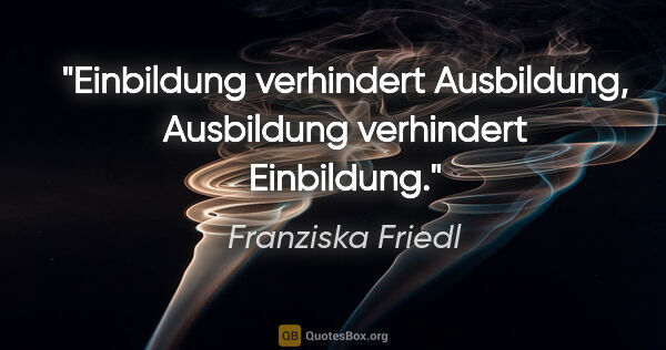 Franziska Friedl Zitat: "Einbildung verhindert Ausbildung, Ausbildung verhindert..."